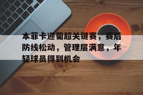 本菲卡迎葡超关键赛，赛后防线松动，管理层满意，年轻球员得到机会的简单介绍
