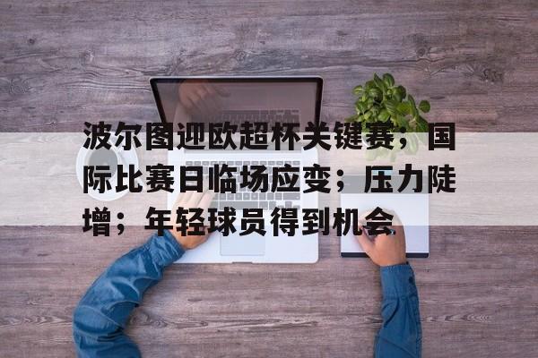 波尔图迎欧超杯关键赛；国际比赛日临场应变；压力陡增；年轻球员得到机会的简单介绍