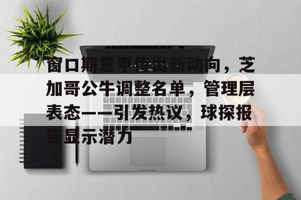 LoL-窗口期意甲传出新动向，芝加哥公牛调整名单，管理层表态——引发热议，球探报告显示潜力的简单介绍