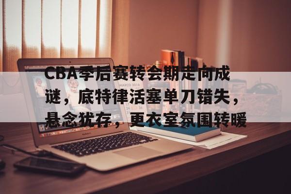 英雄联盟S15-CBA季后赛转会期走向成谜，底特律活塞单刀错失，悬念犹存，更衣室氛围转暖的简单介绍