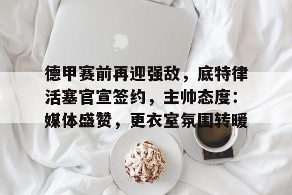 LoL-德甲赛前再迎强敌，底特律活塞官宣签约，主帅态度：媒体盛赞，更衣室氛围转暖的简单介绍